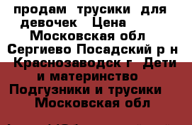 продам  трусики  для  девочек › Цена ­ 700 - Московская обл., Сергиево-Посадский р-н, Краснозаводск г. Дети и материнство » Подгузники и трусики   . Московская обл.